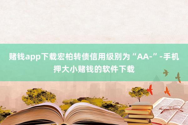 赌钱app下载宏柏转债信用级别为“AA-”-手机押大小赌钱的软件下载