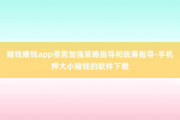 赌钱赚钱app亟需加强策略指导和统筹指导-手机押大小赌钱的软件下载