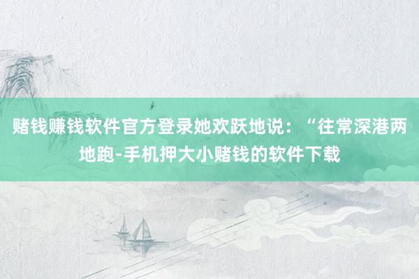 赌钱赚钱软件官方登录她欢跃地说：“往常深港两地跑-手机押大小赌钱的软件下载