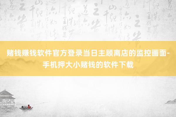 赌钱赚钱软件官方登录当日主顾离店的监控画面-手机押大小赌钱的软件下载