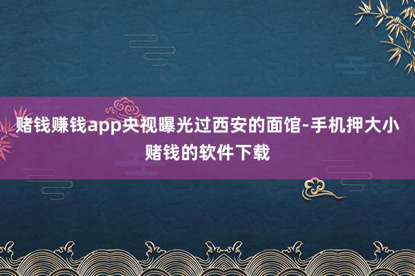 赌钱赚钱app央视曝光过西安的面馆-手机押大小赌钱的软件下载