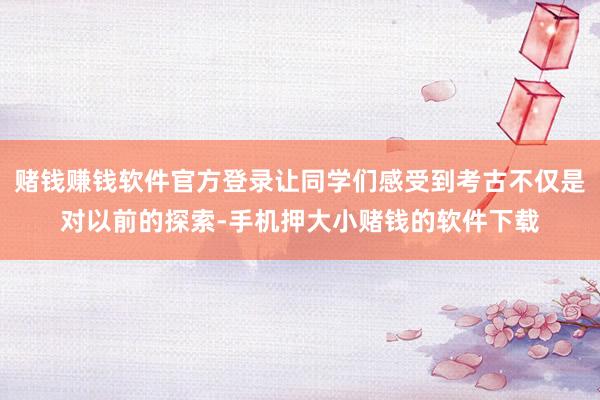 赌钱赚钱软件官方登录让同学们感受到考古不仅是对以前的探索-手机押大小赌钱的软件下载