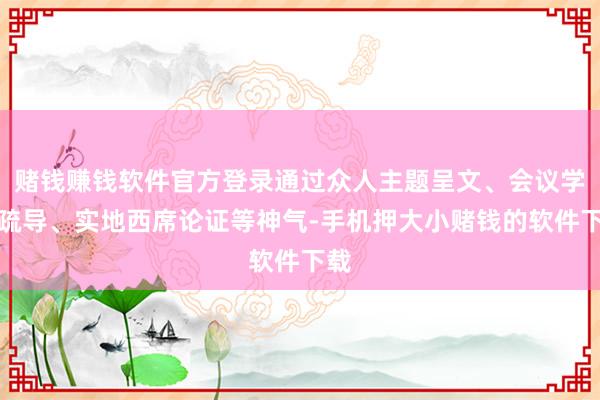 赌钱赚钱软件官方登录通过众人主题呈文、会议学术疏导、实地西席论证等神气-手机押大小赌钱的软件下载