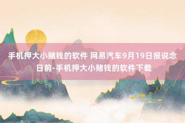 手机押大小赌钱的软件 网易汽车9月19日报说念 日前-手机押大小赌钱的软件下载