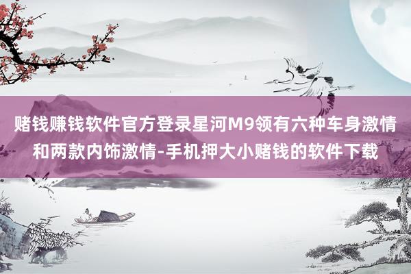 赌钱赚钱软件官方登录星河M9领有六种车身激情和两款内饰激情-手机押大小赌钱的软件下载