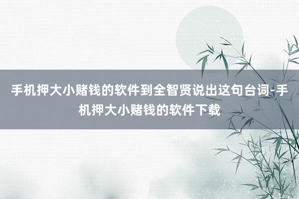 手机押大小赌钱的软件到全智贤说出这句台词-手机押大小赌钱的软件下载