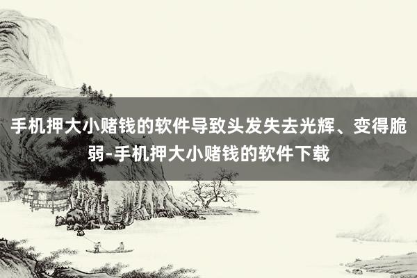 手机押大小赌钱的软件导致头发失去光辉、变得脆弱-手机押大小赌钱的软件下载