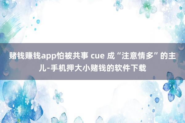 赌钱赚钱app怕被共事 cue 成“注意情多”的主儿-手机押大小赌钱的软件下载