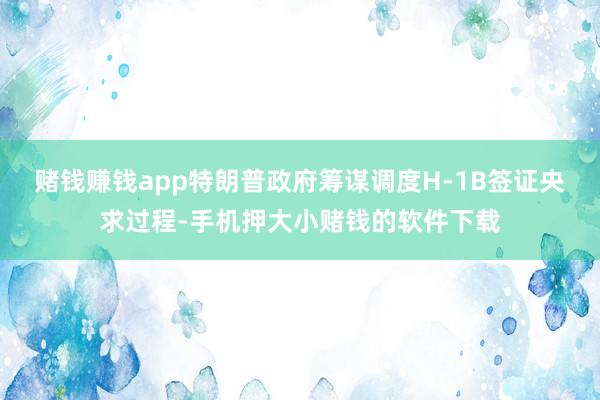 赌钱赚钱app特朗普政府筹谋调度H-1B签证央求过程-手机押大小赌钱的软件下载