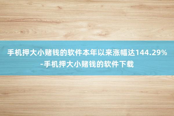 手机押大小赌钱的软件本年以来涨幅达144.29%-手机押大小赌钱的软件下载