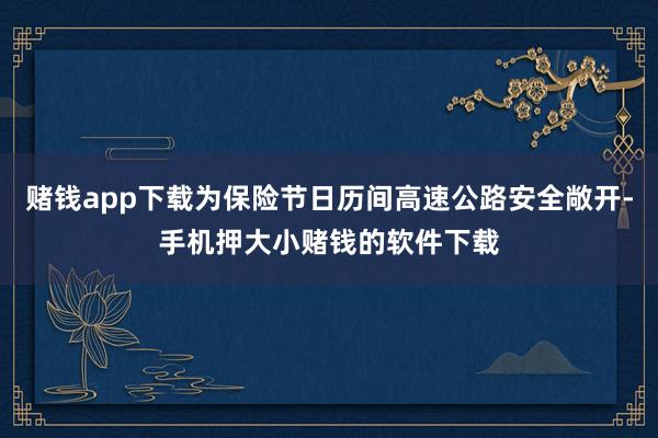 赌钱app下载为保险节日历间高速公路安全敞开-手机押大小赌钱的软件下载