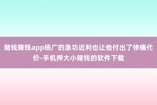 赌钱赚钱app杨广的急功近利也让他付出了惨痛代价-手机押大小赌钱的软件下载