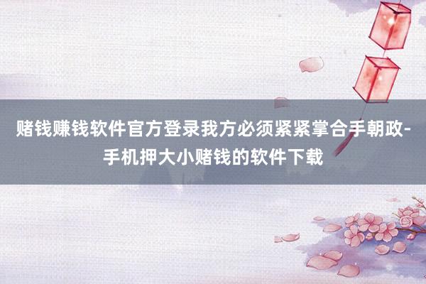 赌钱赚钱软件官方登录我方必须紧紧掌合手朝政-手机押大小赌钱的软件下载