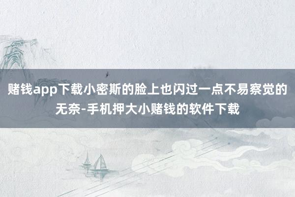 赌钱app下载小密斯的脸上也闪过一点不易察觉的无奈-手机押大小赌钱的软件下载