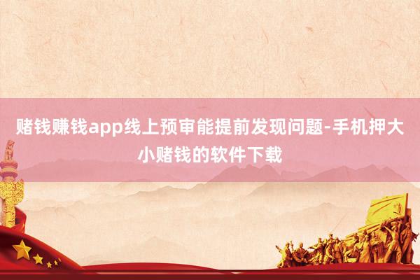 赌钱赚钱app线上预审能提前发现问题-手机押大小赌钱的软件下载
