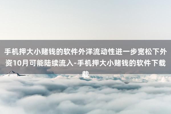 手机押大小赌钱的软件外洋流动性进一步宽松下外资10月可能陆续流入-手机押大小赌钱的软件下载