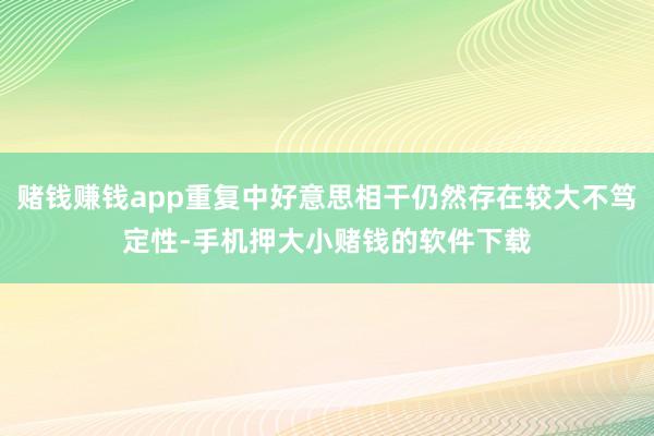 赌钱赚钱app重复中好意思相干仍然存在较大不笃定性-手机押大小赌钱的软件下载