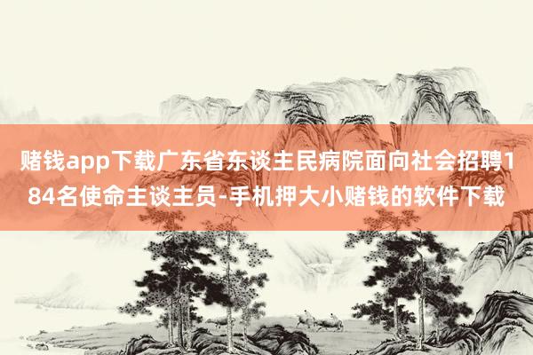 赌钱app下载广东省东谈主民病院面向社会招聘184名使命主谈主员-手机押大小赌钱的软件下载