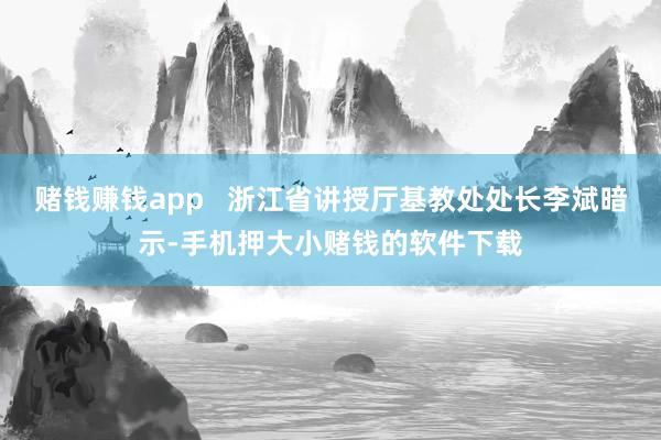 赌钱赚钱app   浙江省讲授厅基教处处长李斌暗示-手机押大小赌钱的软件下载