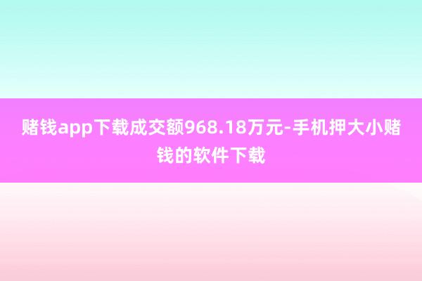赌钱app下载成交额968.18万元-手机押大小赌钱的软件下载