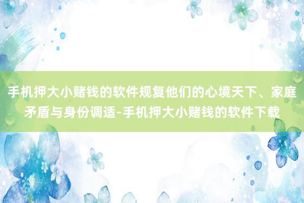 手机押大小赌钱的软件规复他们的心境天下、家庭矛盾与身份调适-手机押大小赌钱的软件下载