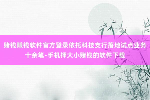 赌钱赚钱软件官方登录依托科技支行落地试点业务十余笔-手机押大小赌钱的软件下载