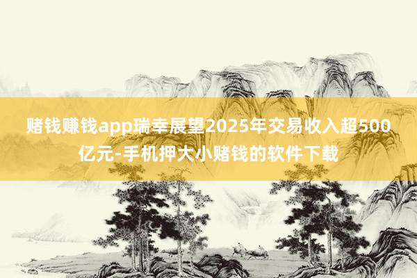 赌钱赚钱app瑞幸展望2025年交易收入超500亿元-手机押大小赌钱的软件下载
