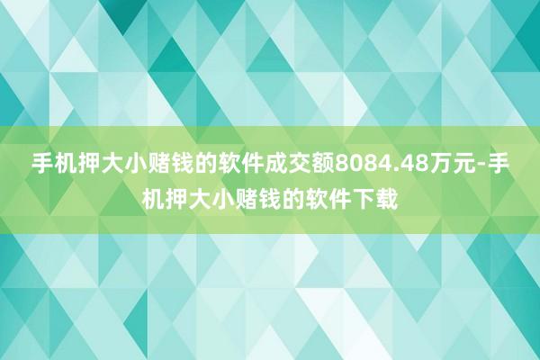 手机押大小赌钱的软件成交额8084.48万元-手机押大小赌钱的软件下载