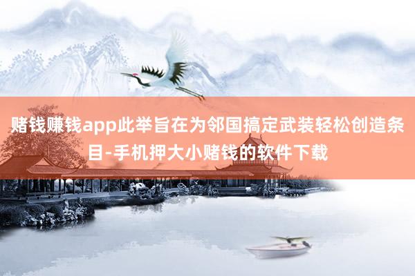 赌钱赚钱app此举旨在为邻国搞定武装轻松创造条目-手机押大小赌钱的软件下载