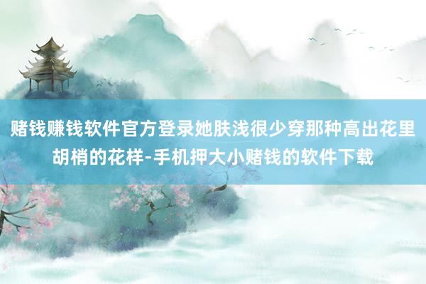 赌钱赚钱软件官方登录她肤浅很少穿那种高出花里胡梢的花样-手机押大小赌钱的软件下载