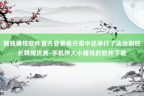 赌钱赚钱软件官方登录南开荣中还举行了法治副校长聘用庆典-手机押大小赌钱的软件下载