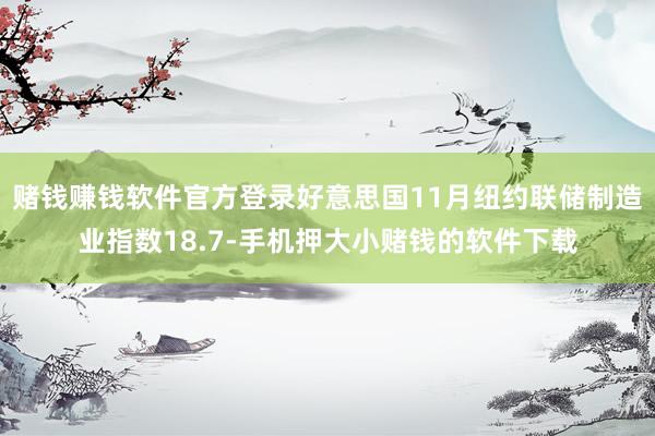 赌钱赚钱软件官方登录好意思国11月纽约联储制造业指数18.7-手机押大小赌钱的软件下载