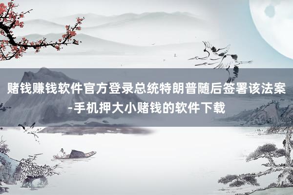 赌钱赚钱软件官方登录总统特朗普随后签署该法案-手机押大小赌钱的软件下载
