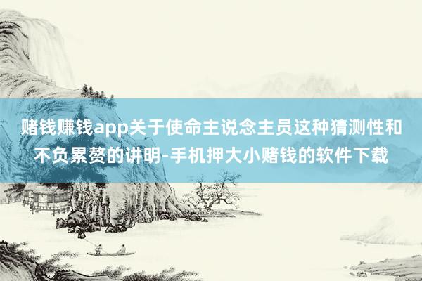 赌钱赚钱app关于使命主说念主员这种猜测性和不负累赘的讲明-手机押大小赌钱的软件下载