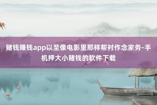 赌钱赚钱app以至像电影里那样帮衬作念家务-手机押大小赌钱的软件下载