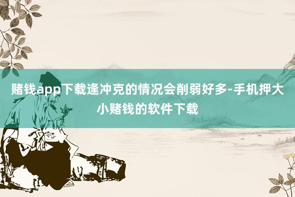 赌钱app下载逢冲克的情况会削弱好多-手机押大小赌钱的软件下载