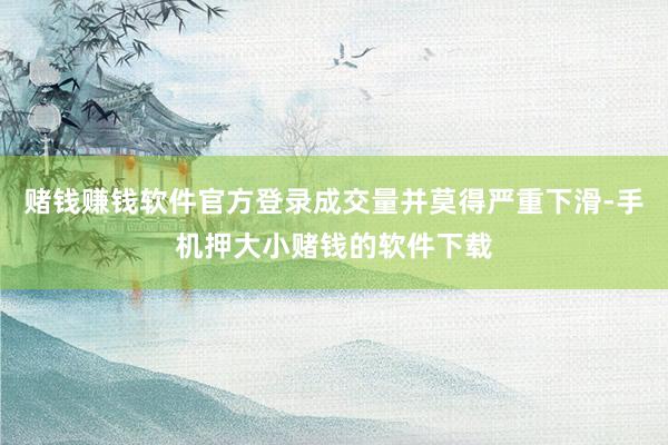 赌钱赚钱软件官方登录成交量并莫得严重下滑-手机押大小赌钱的软件下载