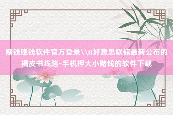 赌钱赚钱软件官方登录\n好意思联储最新公布的褐皮书线路-手机押大小赌钱的软件下载