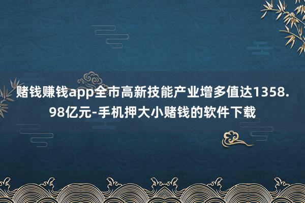 赌钱赚钱app全市高新技能产业增多值达1358.98亿元-手机押大小赌钱的软件下载