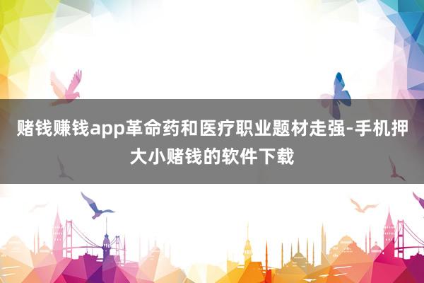 赌钱赚钱app革命药和医疗职业题材走强-手机押大小赌钱的软件下载