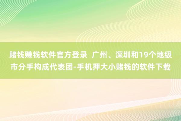 赌钱赚钱软件官方登录  广州、深圳和19个地级市分手构成代表团-手机押大小赌钱的软件下载