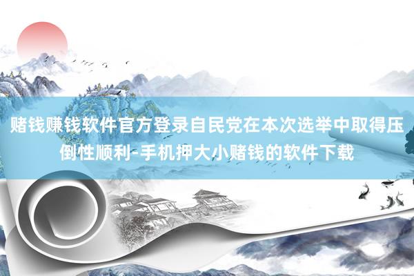 赌钱赚钱软件官方登录自民党在本次选举中取得压倒性顺利-手机押大小赌钱的软件下载