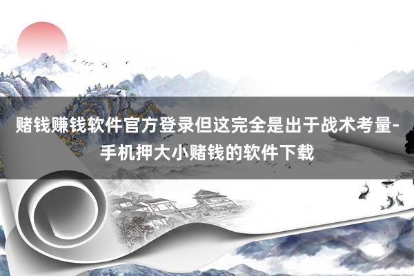 赌钱赚钱软件官方登录但这完全是出于战术考量-手机押大小赌钱的软件下载