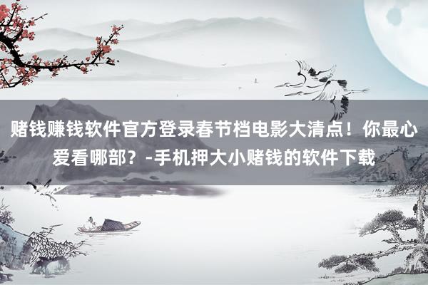 赌钱赚钱软件官方登录春节档电影大清点！你最心爱看哪部？-手机押大小赌钱的软件下载